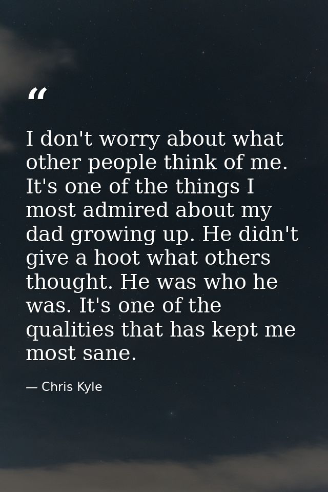 I don't worry about what other people think of me. It's one of the things I most admired about my dad growing up. He did — Chris Kyle