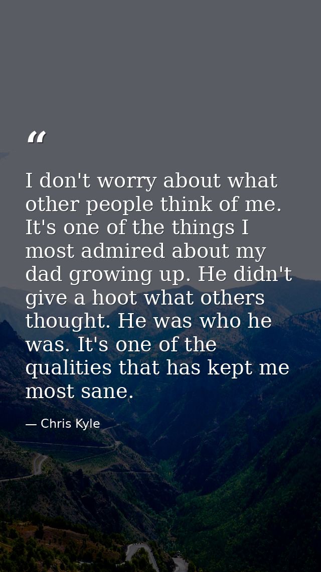 I don't worry about what other people think of me. It's one of the things I most admired about my dad growing up. He did — Chris Kyle