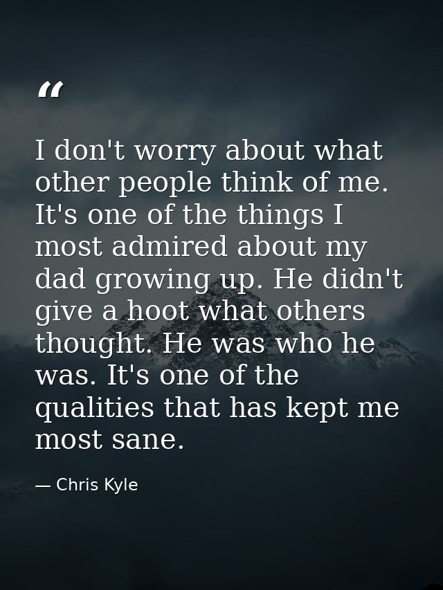I don't worry about what other people think of me. It's one of the things I most admired about my dad growing up. He did — Chris Kyle