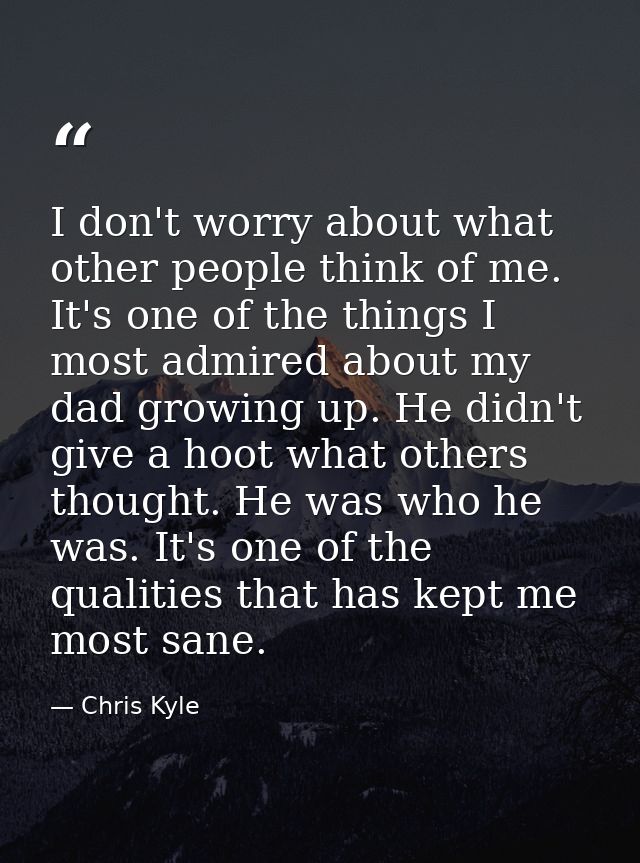I don't worry about what other people think of me. It's one of the things I most admired about my dad growing up. He did — Chris Kyle