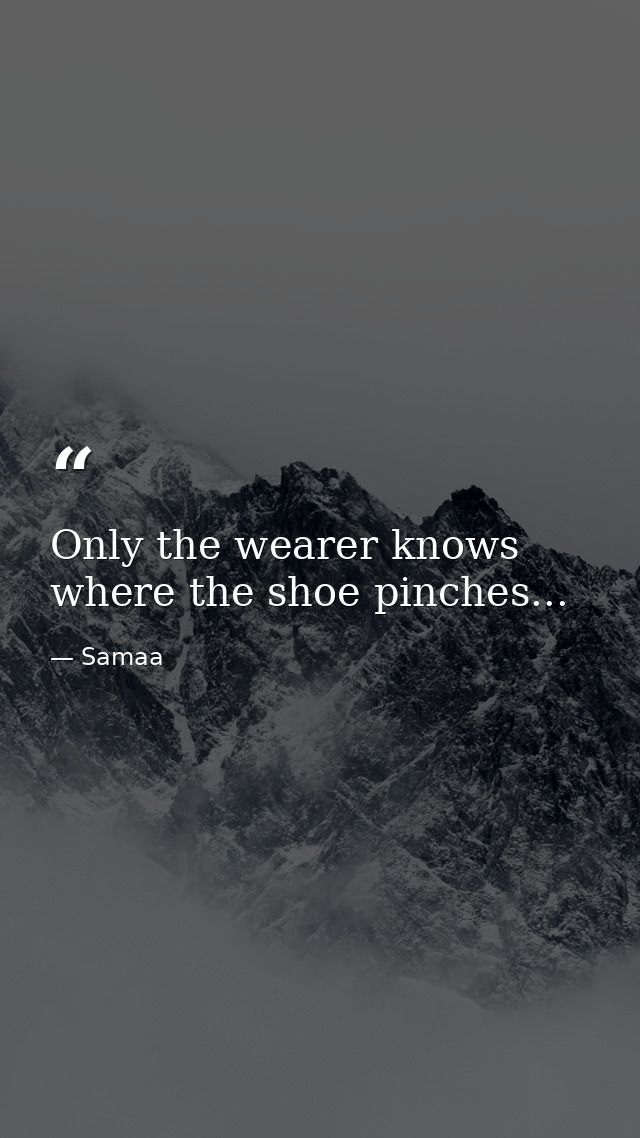 Only the wearer knows where the shoe pinches... — Samaa
