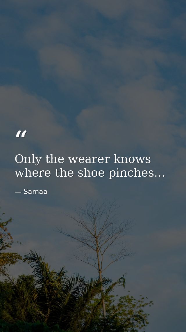 Only the wearer knows where the shoe pinches... — Samaa