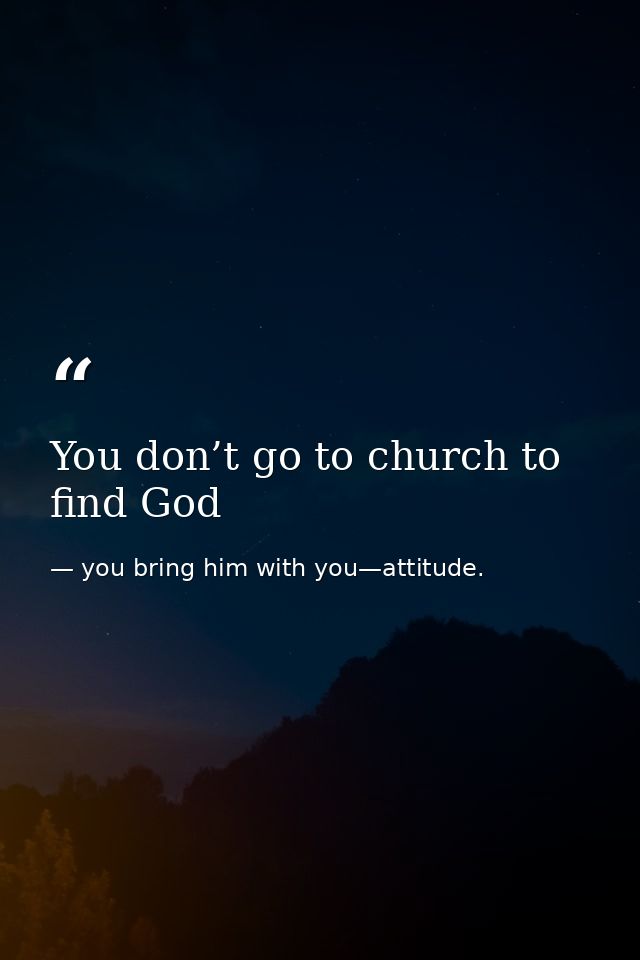 You don’t go to church to find God — you bring him with you—attitude.