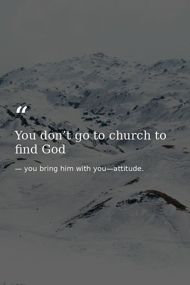 You don’t go to church to find God — you bring him with you—attitude.