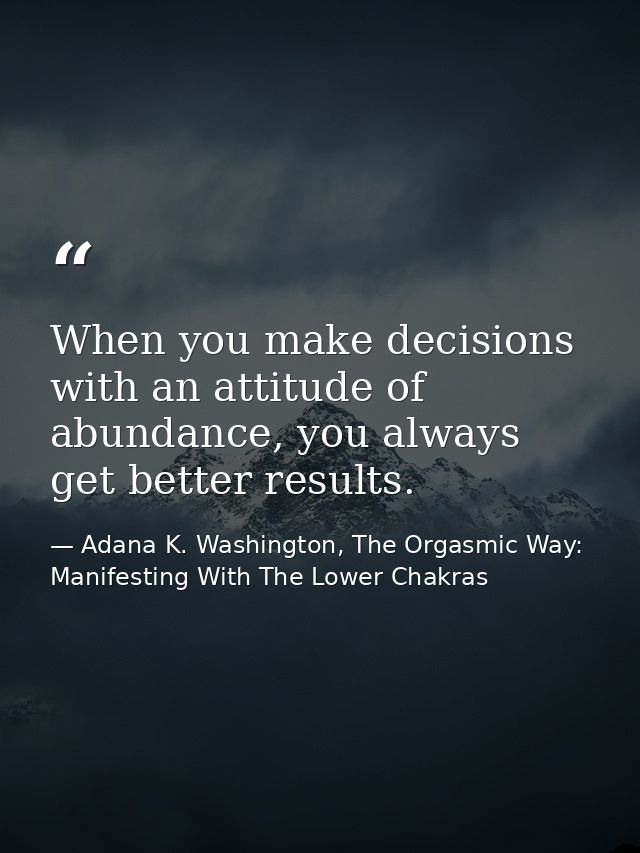 When you make decisions with an attitude of abundance, you always get better results. — Adana K. Washington, The Orgasmic Way: Manifesting With The Lower Chakras