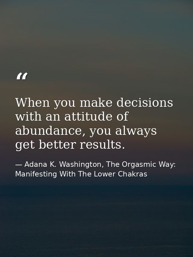 When you make decisions with an attitude of abundance, you always get better results. — Adana K. Washington, The Orgasmic Way: Manifesting With The Lower Chakras