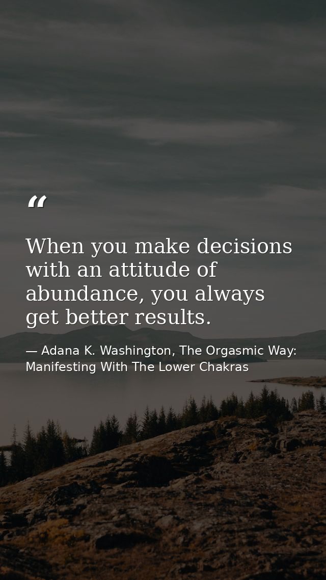 When you make decisions with an attitude of abundance, you always get better results. — Adana K. Washington, The Orgasmic Way: Manifesting With The Lower Chakras