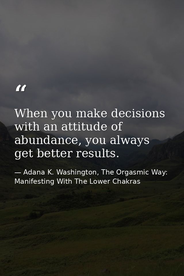 When you make decisions with an attitude of abundance, you always get better results. — Adana K. Washington, The Orgasmic Way: Manifesting With The Lower Chakras