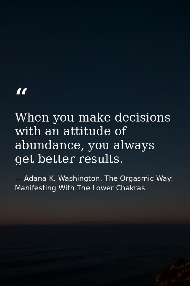When you make decisions with an attitude of abundance, you always get better results. — Adana K. Washington, The Orgasmic Way: Manifesting With The Lower Chakras
