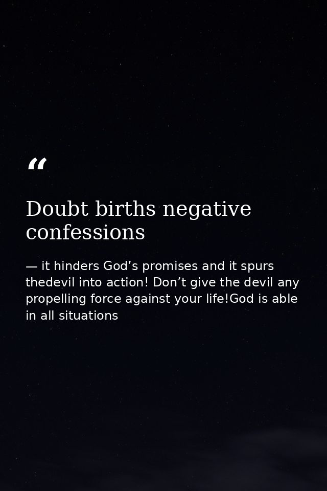 Doubt births negative confessions — it hinders God’s promises and it spurs thedevil into action! Don’t give the devil any propelling force against your life!God is able in all situations