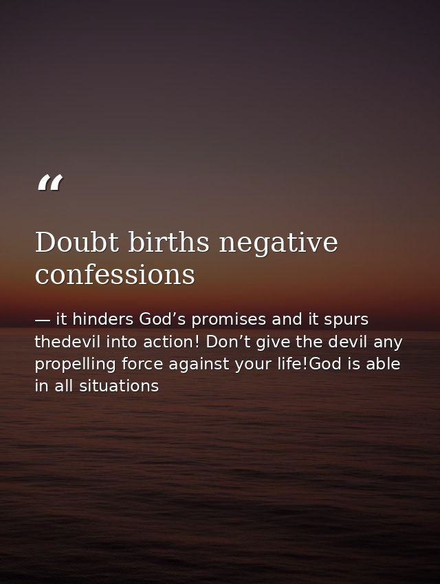 Doubt births negative confessions — it hinders God’s promises and it spurs thedevil into action! Don’t give the devil any propelling force against your life!God is able in all situations