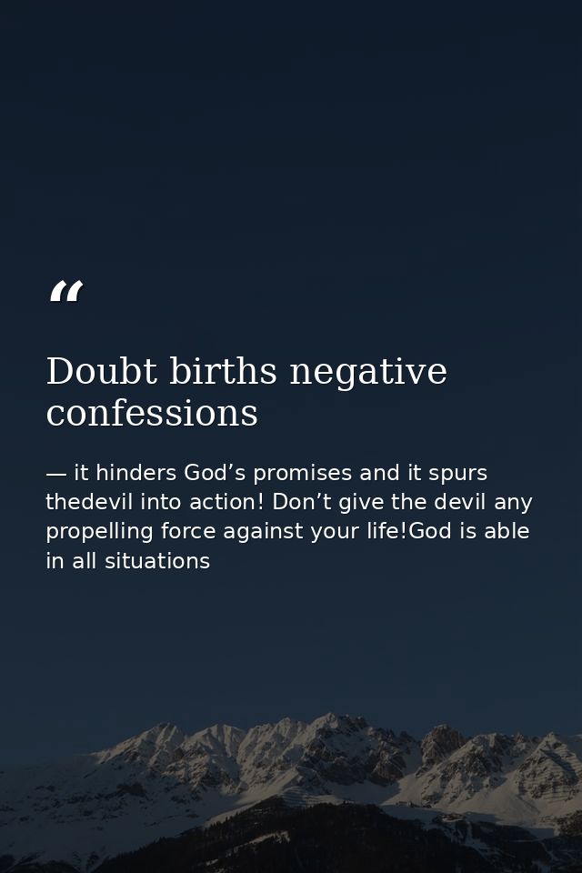 Doubt births negative confessions — it hinders God’s promises and it spurs thedevil into action! Don’t give the devil any propelling force against your life!God is able in all situations