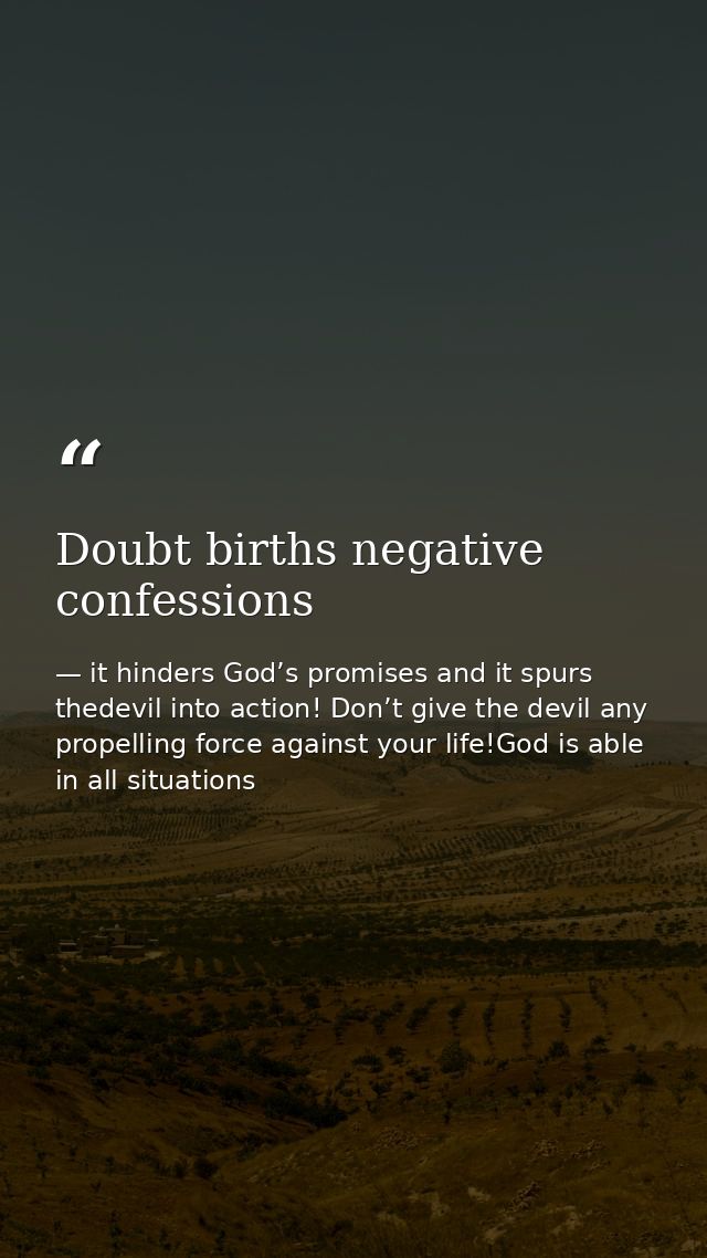 Doubt births negative confessions — it hinders God’s promises and it spurs thedevil into action! Don’t give the devil any propelling force against your life!God is able in all situations