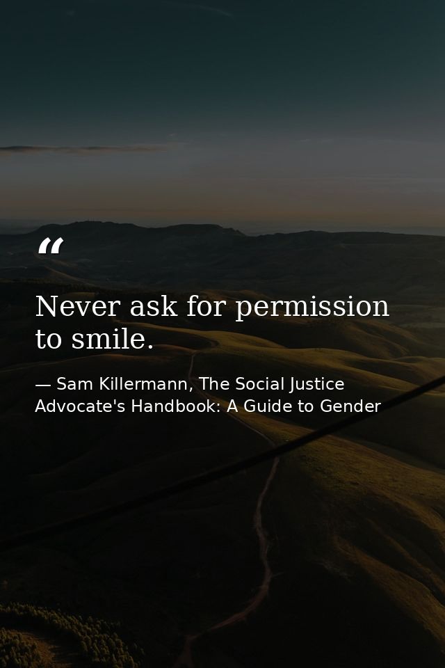 Never ask for permission to smile. — Sam Killermann, The Social Justice Advocate's Handbook: A Guide to Gender