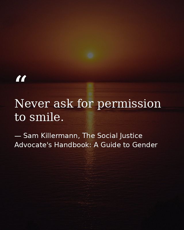 Never ask for permission to smile. — Sam Killermann, The Social Justice Advocate's Handbook: A Guide to Gender