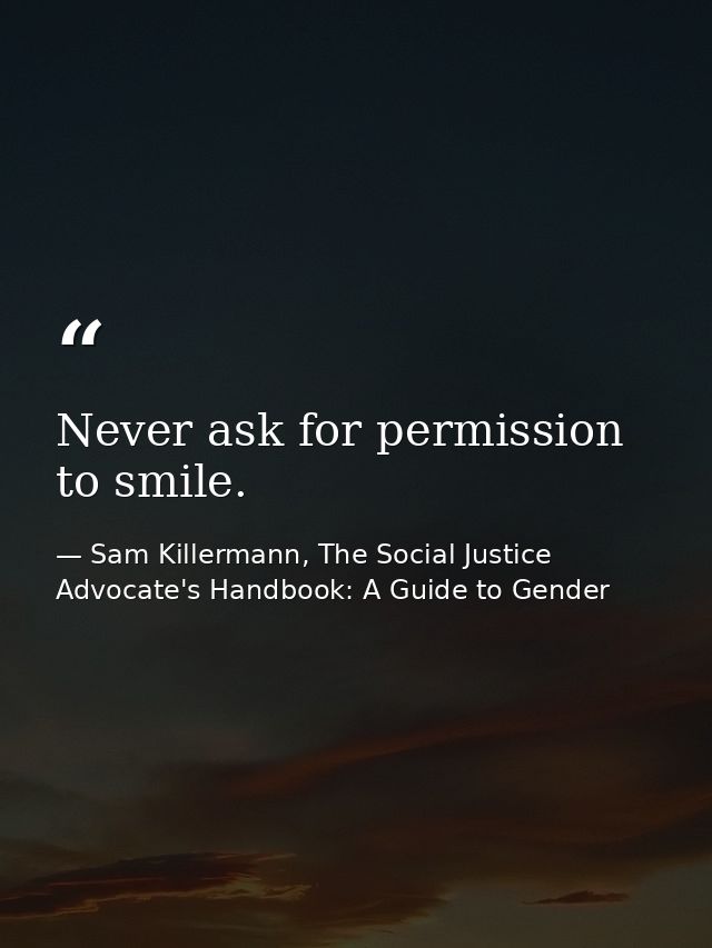 Never ask for permission to smile. — Sam Killermann, The Social Justice Advocate's Handbook: A Guide to Gender