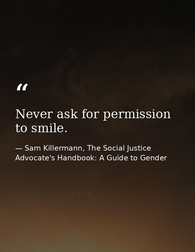 Never ask for permission to smile. — Sam Killermann, The Social Justice Advocate's Handbook: A Guide to Gender