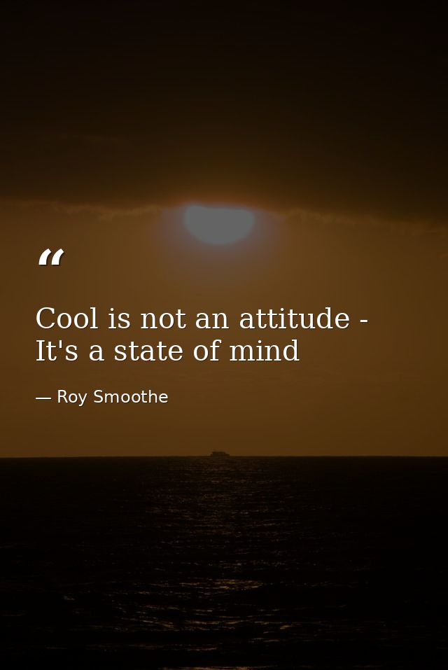 Cool is not an attitude - It's a state of mind — Roy Smoothe