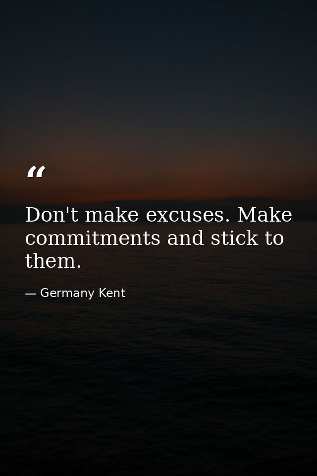 Don't make excuses. Make commitments and stick to them. — Germany Kent