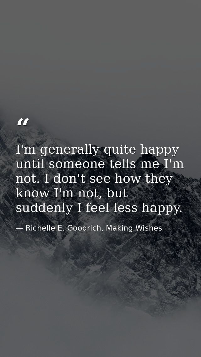I'm generally quite happy until someone tells me I'm not. I don't see how they know I'm not, but suddenly I feel less ha — Richelle E. Goodrich, Making Wishes