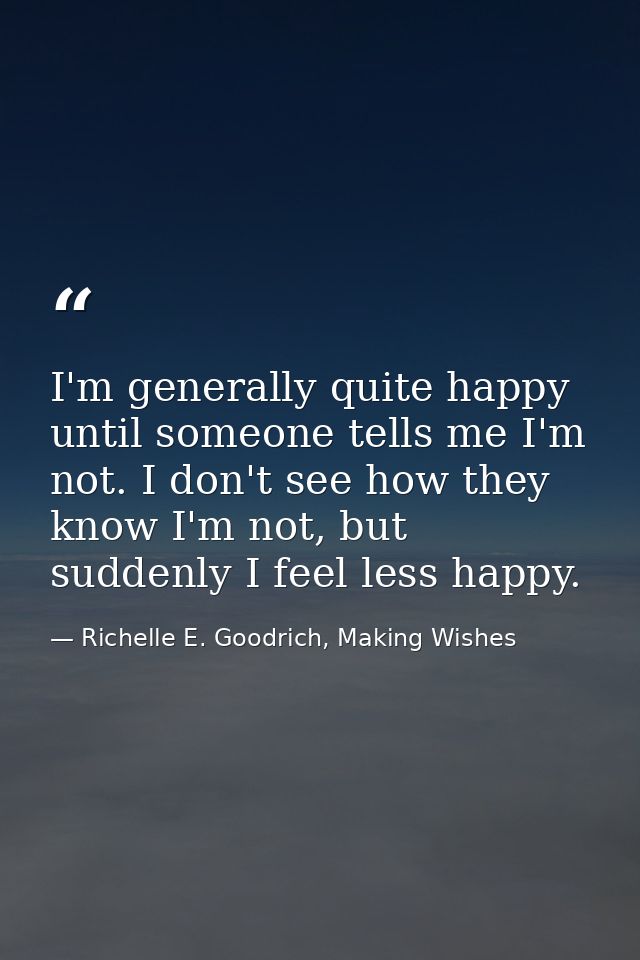 I'm generally quite happy until someone tells me I'm not. I don't see how they know I'm not, but suddenly I feel less ha — Richelle E. Goodrich, Making Wishes