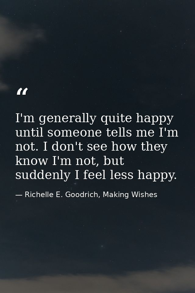 I'm generally quite happy until someone tells me I'm not. I don't see how they know I'm not, but suddenly I feel less ha — Richelle E. Goodrich, Making Wishes