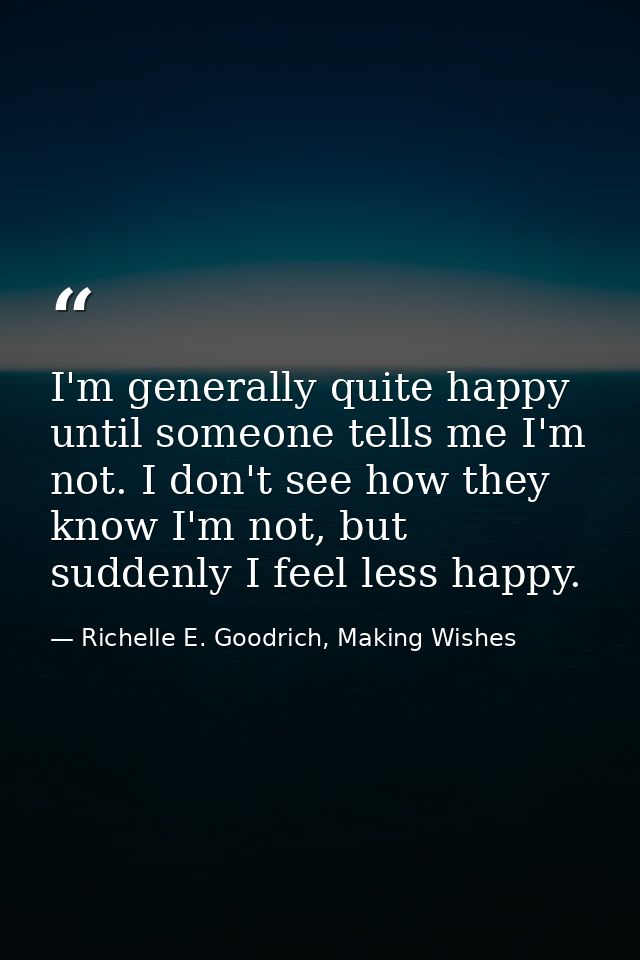 I'm generally quite happy until someone tells me I'm not. I don't see how they know I'm not, but suddenly I feel less ha — Richelle E. Goodrich, Making Wishes