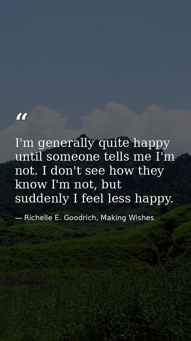 I'm generally quite happy until someone tells me I'm not. I don't see how they know I'm not, but suddenly I feel less ha — Richelle E. Goodrich, Making Wishes