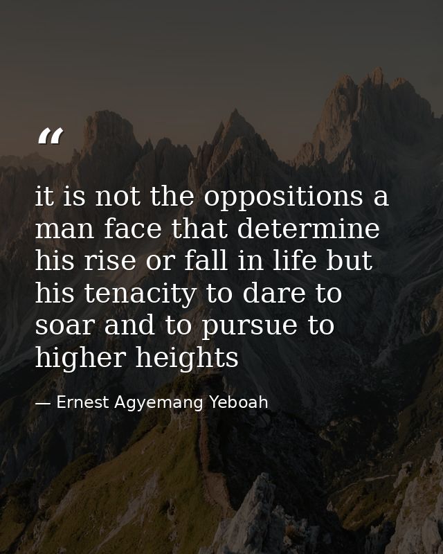 it is not the oppositions a man face that determine his rise or fall in life but his tenacity to dare to soar and to pur — Ernest Agyemang Yeboah