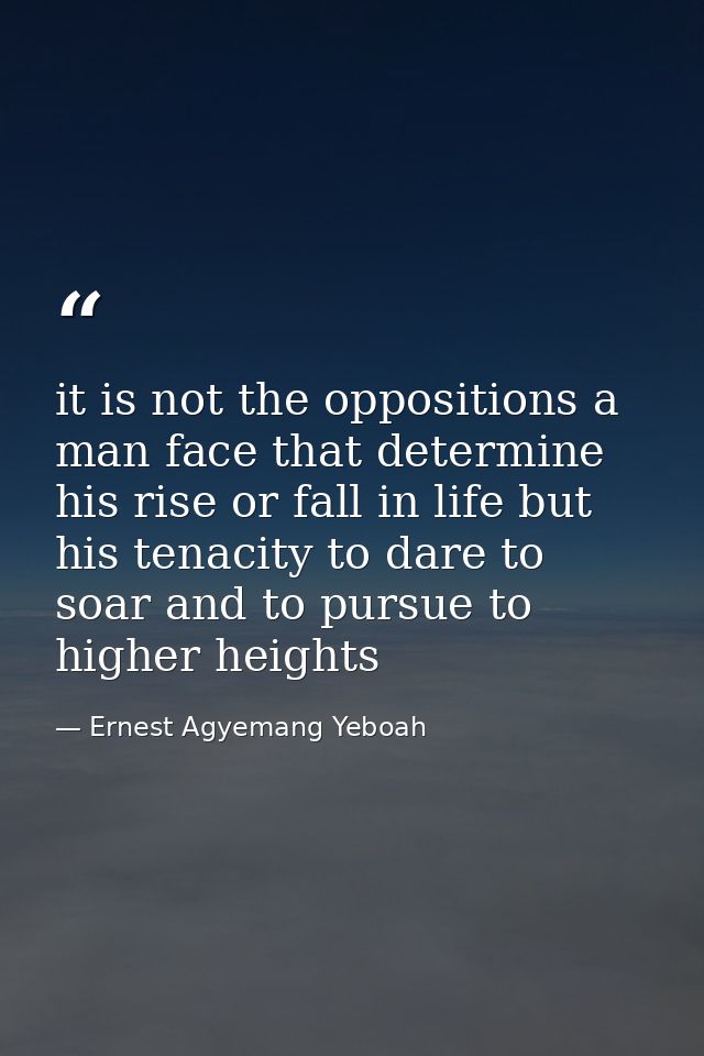 it is not the oppositions a man face that determine his rise or fall in life but his tenacity to dare to soar and to pur — Ernest Agyemang Yeboah