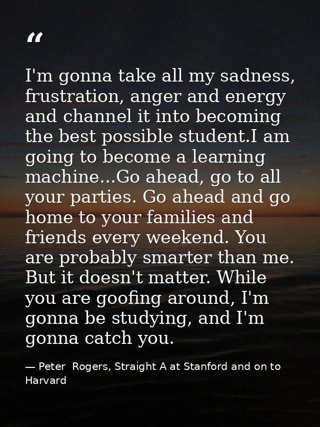 I'm gonna take all my sadness, frustration, anger and energy and channel it into becoming the best possible student.I am — Peter  Rogers, Straight A at Stanford and on to Harvard