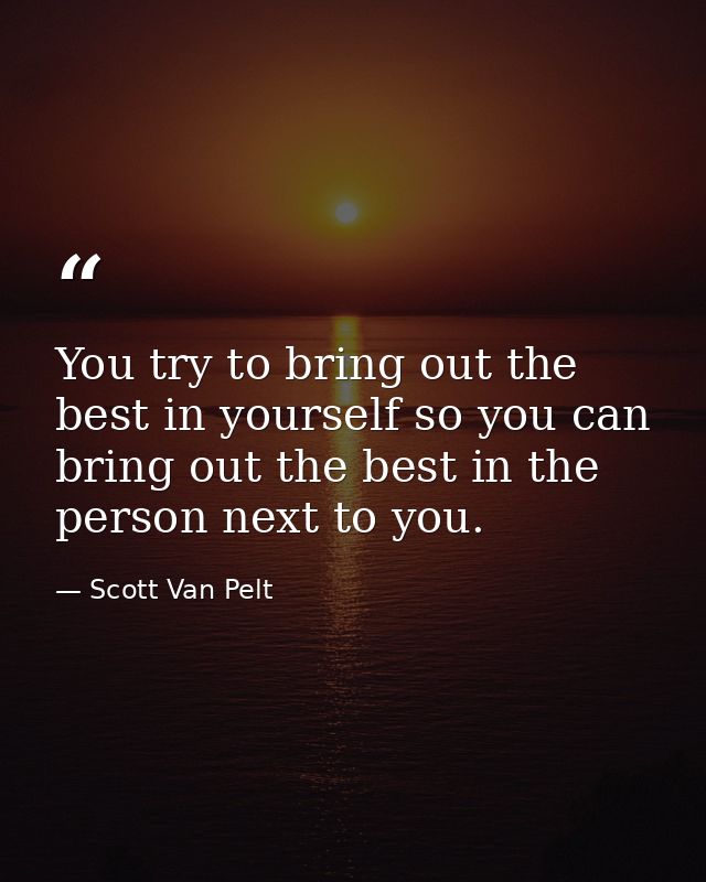 You try to bring out the best in yourself so you can bring out the best in the person next to you. — Scott Van Pelt