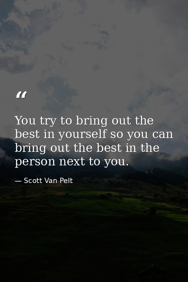 You try to bring out the best in yourself so you can bring out the best in the person next to you. — Scott Van Pelt