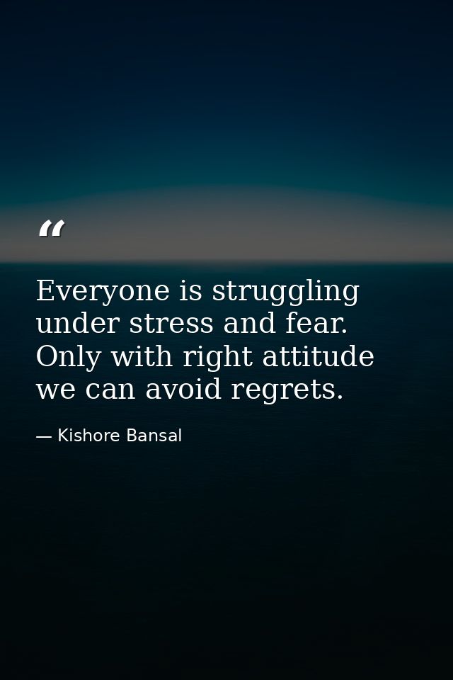 Everyone is struggling under stress and fear. Only with right attitude we can avoid regrets. — Kishore Bansal
