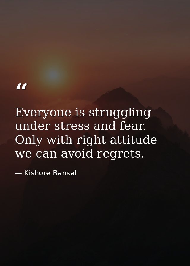 Everyone is struggling under stress and fear. Only with right attitude we can avoid regrets. — Kishore Bansal