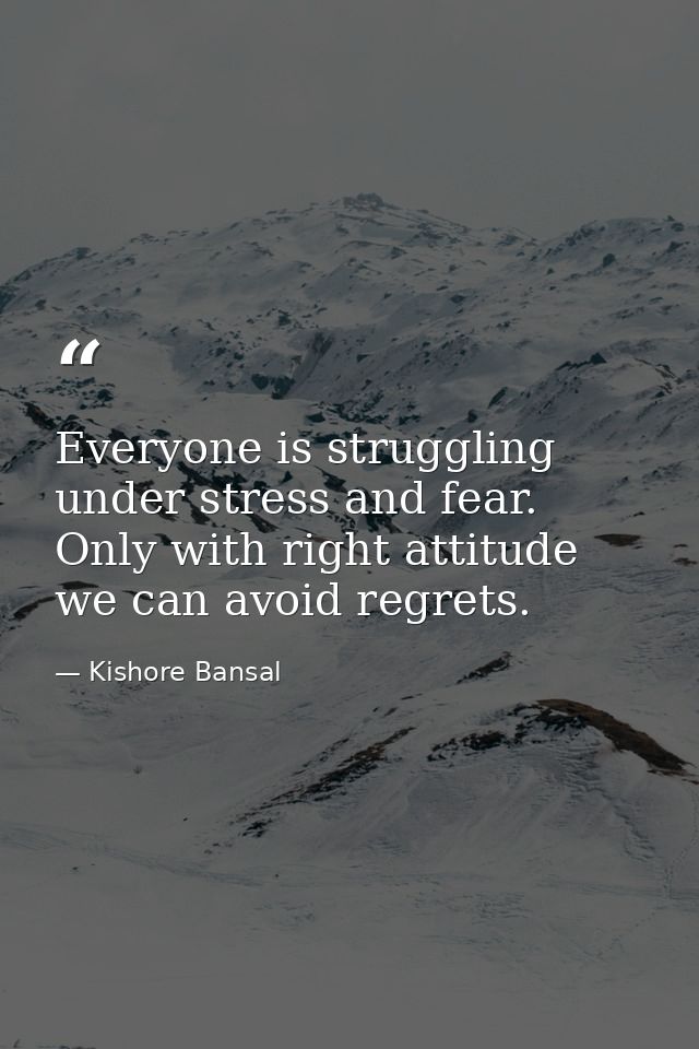 Everyone is struggling under stress and fear. Only with right attitude we can avoid regrets. — Kishore Bansal