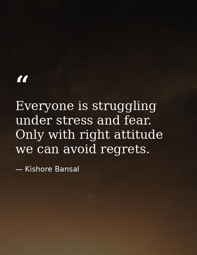 Everyone is struggling under stress and fear. Only with right attitude we can avoid regrets. — Kishore Bansal