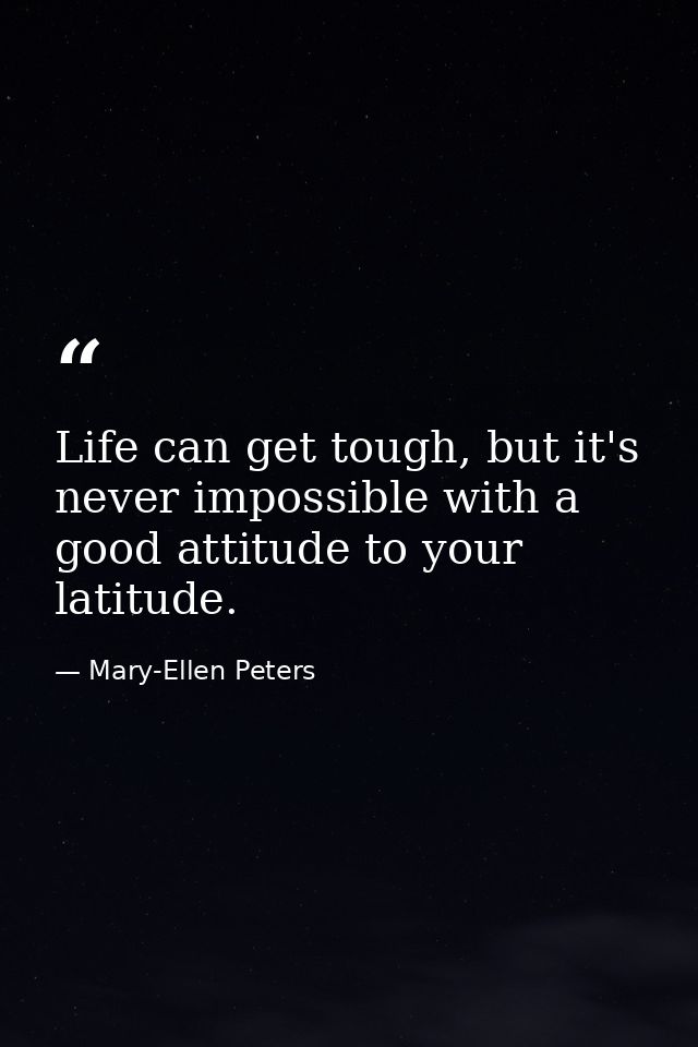 Life can get tough, but it's never impossible with a good attitude to your latitude. — Mary-Ellen Peters