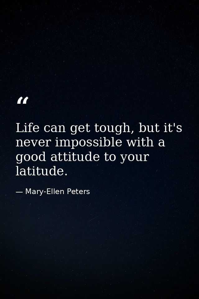 Life can get tough, but it's never impossible with a good attitude to your latitude. — Mary-Ellen Peters