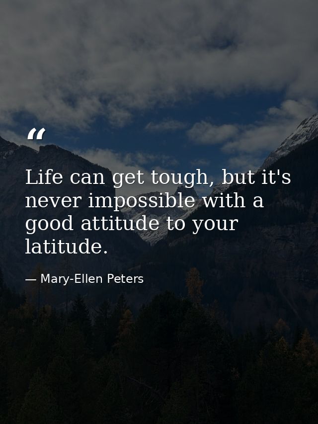 Life can get tough, but it's never impossible with a good attitude to your latitude. — Mary-Ellen Peters