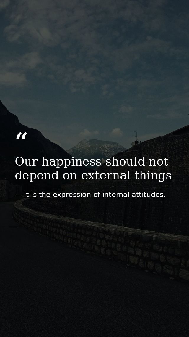 Our happiness should not depend on external things — it is the expression of internal attitudes.