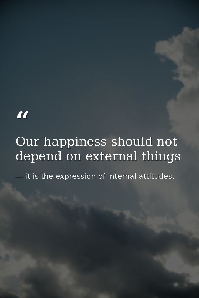 Our happiness should not depend on external things — it is the expression of internal attitudes.