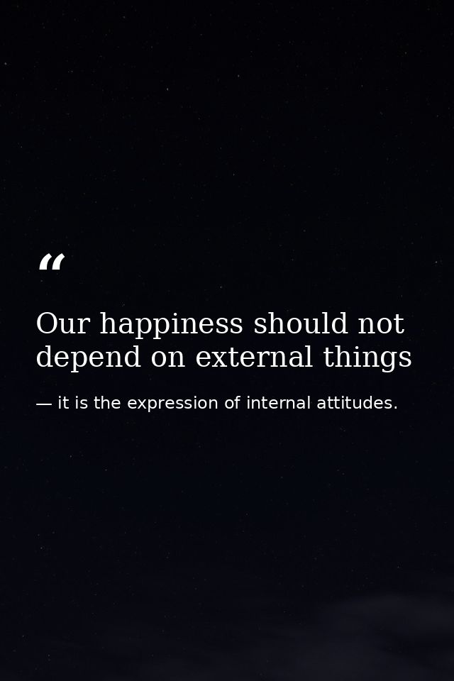 Our happiness should not depend on external things — it is the expression of internal attitudes.
