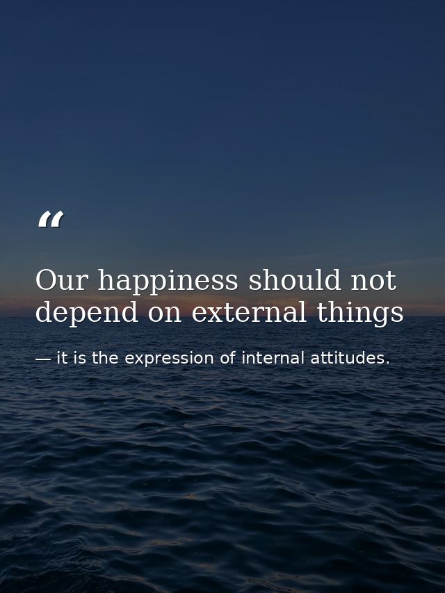 Our happiness should not depend on external things — it is the expression of internal attitudes.