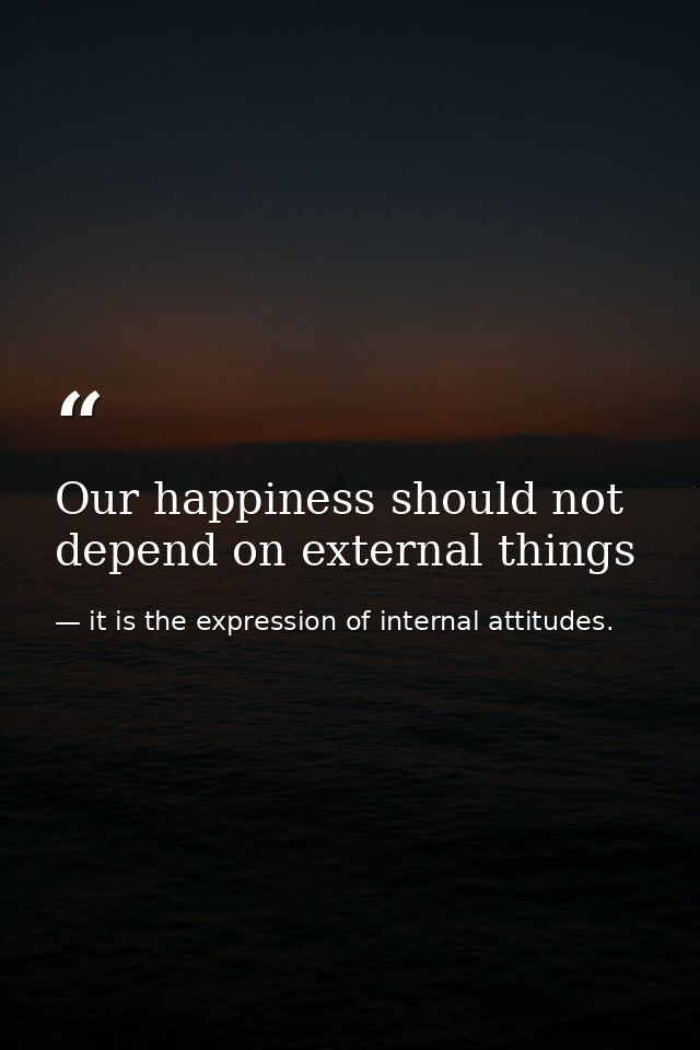 Our happiness should not depend on external things — it is the expression of internal attitudes.
