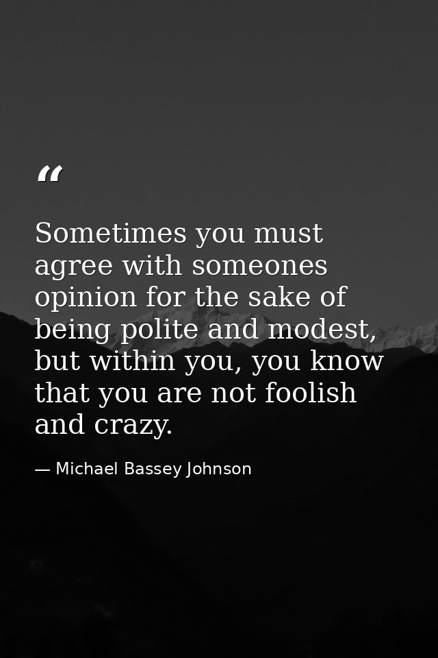 Sometimes you must agree with someones opinion for the sake of being polite and modest, but within you, you know that yo — Michael Bassey Johnson