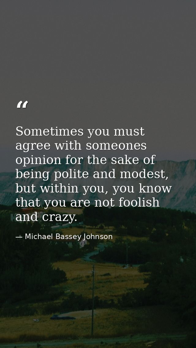 Sometimes you must agree with someones opinion for the sake of being polite and modest, but within you, you know that yo — Michael Bassey Johnson