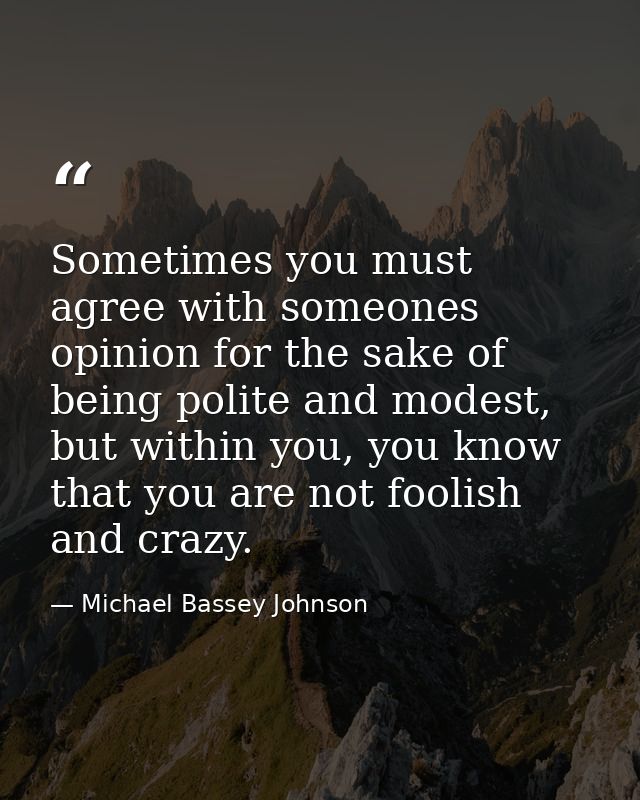 Sometimes you must agree with someones opinion for the sake of being polite and modest, but within you, you know that yo — Michael Bassey Johnson