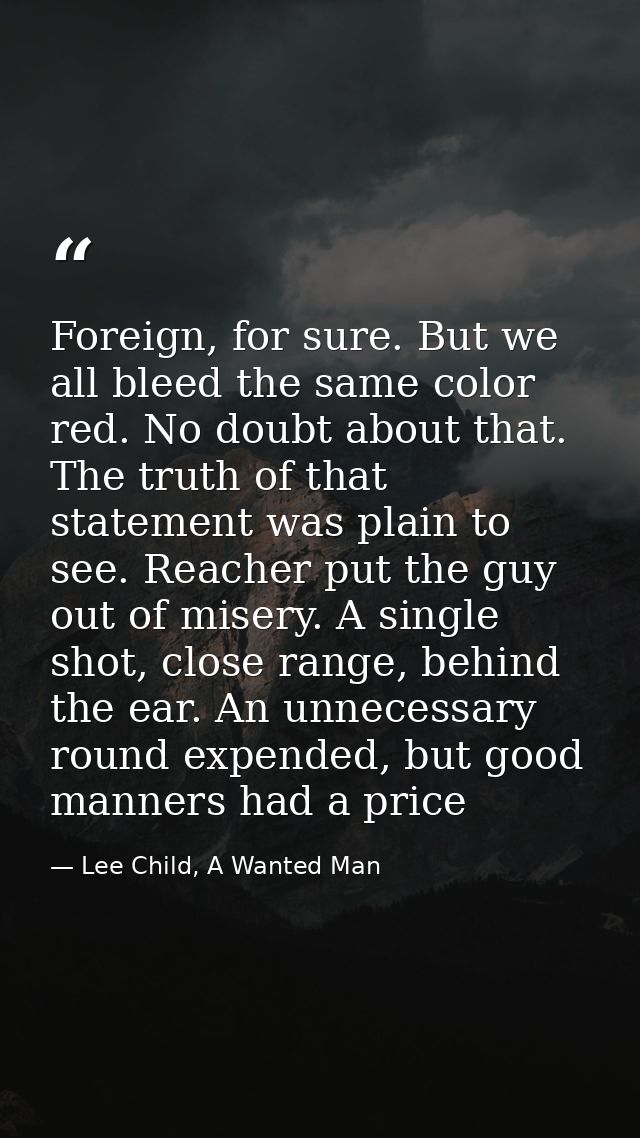 Foreign, for sure. But we all bleed the same color red. No doubt about that. The truth of that statement was plain to se — Lee Child, A Wanted Man