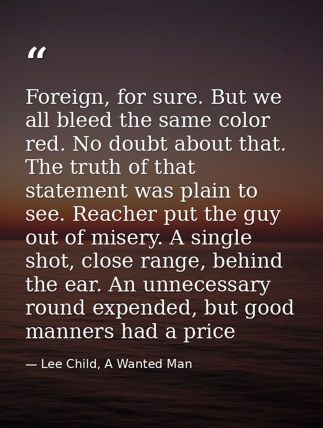 Foreign, for sure. But we all bleed the same color red. No doubt about that. The truth of that statement was plain to se — Lee Child, A Wanted Man